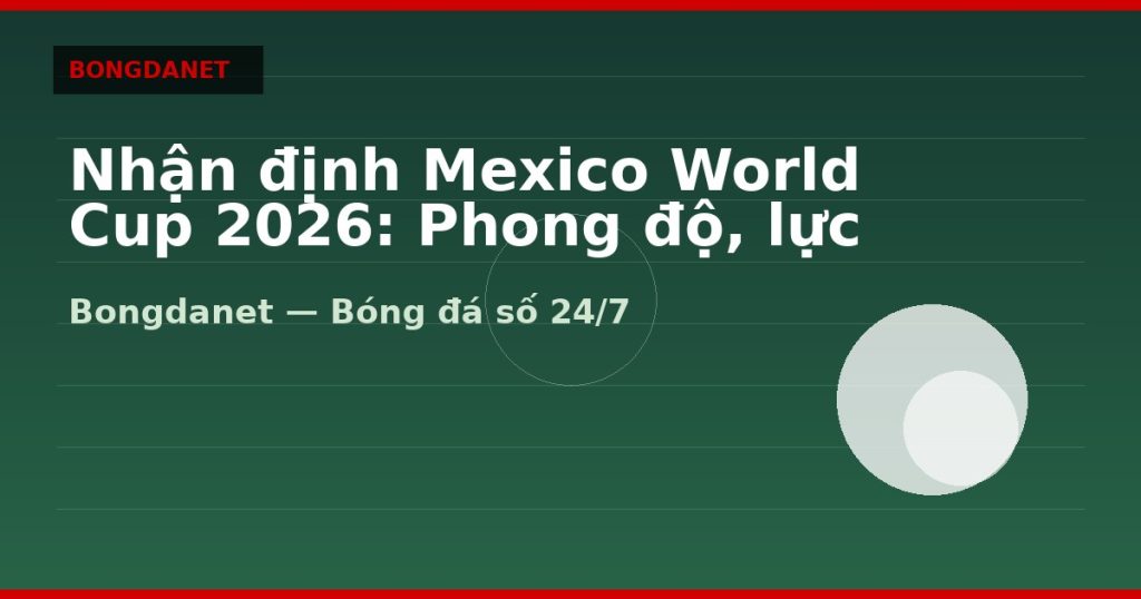 Nhận định Mexico World Cup 2026: Phong độ, lực lượng và kèo — nhan dinh mexico world cup 2026 | Bongdanet