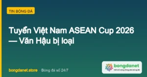 Tuyển Việt Nam dự ASEAN Cup 2026: Văn Hậu bị loại