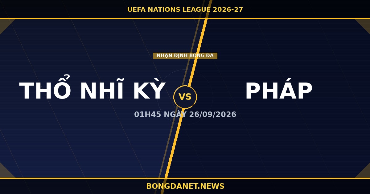 Nhận định Thổ Nhĩ Kỳ vs Pháp UEFA Nations League 2026-27