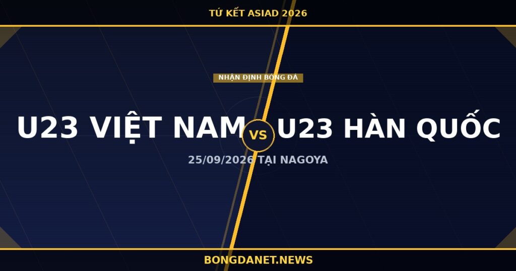 Nhận định U23 Việt Nam vs U23 Hàn Quốc tứ kết ASIAD 2026